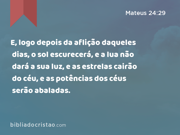 E, logo depois da aflição daqueles dias, o sol escurecerá, e a lua não dará a sua luz, e as estrelas cairão do céu, e as potências dos céus serão abaladas. - Mateus 24:29