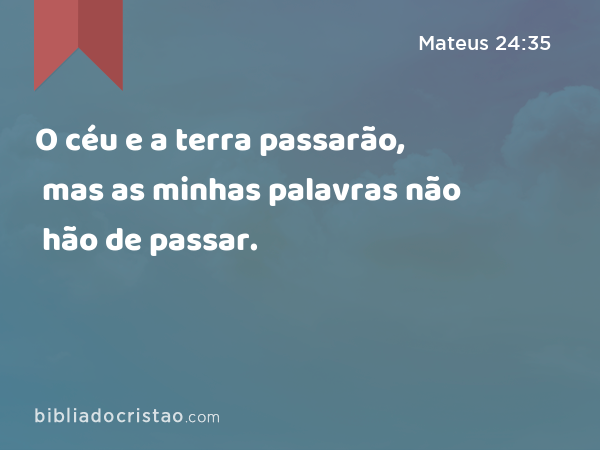 O céu e a terra passarão, mas as minhas palavras não hão de passar. - Mateus 24:35