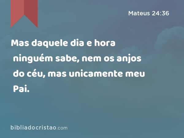 Mas daquele dia e hora ninguém sabe, nem os anjos do céu, mas unicamente meu Pai. - Mateus 24:36