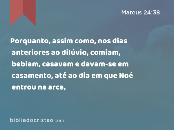 Porquanto, assim como, nos dias anteriores ao dilúvio, comiam, bebiam, casavam e davam-se em casamento, até ao dia em que Noé entrou na arca, - Mateus 24:38