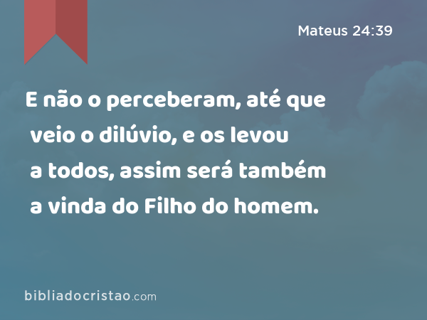 E não o perceberam, até que veio o dilúvio, e os levou a todos, assim será também a vinda do Filho do homem. - Mateus 24:39