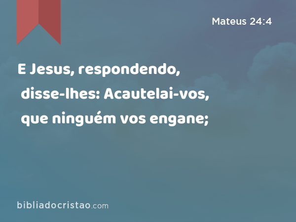 E Jesus, respondendo, disse-lhes: Acautelai-vos, que ninguém vos engane; - Mateus 24:4