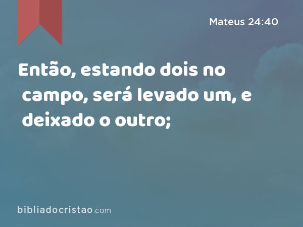 Então, estando dois no campo, será levado um, e deixado o outro; - Mateus 24:40