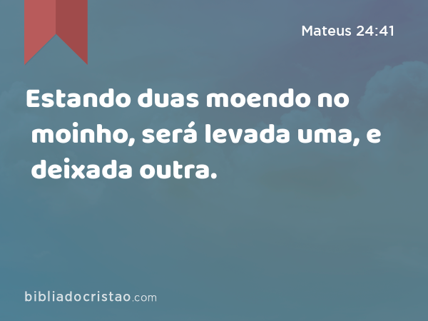 Estando duas moendo no moinho, será levada uma, e deixada outra. - Mateus 24:41