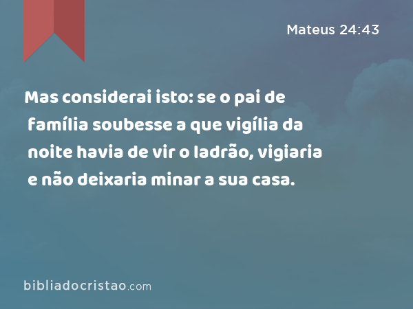 Mas considerai isto: se o pai de família soubesse a que vigília da noite havia de vir o ladrão, vigiaria e não deixaria minar a sua casa. - Mateus 24:43