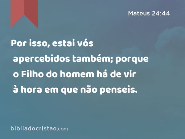 Por isso, estai vós apercebidos também; porque o Filho do homem há de vir à hora em que não penseis. - Mateus 24:44