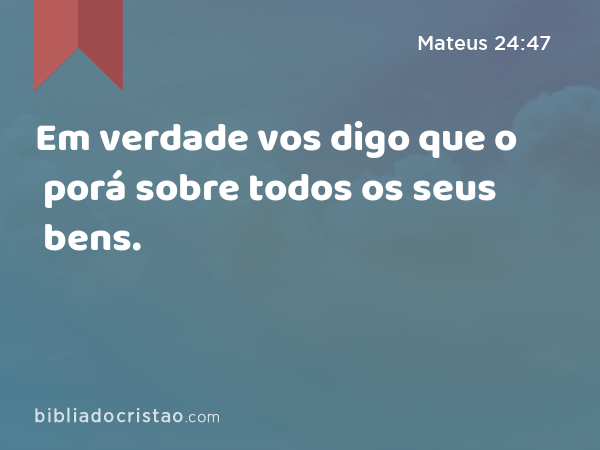 Em verdade vos digo que o porá sobre todos os seus bens. - Mateus 24:47