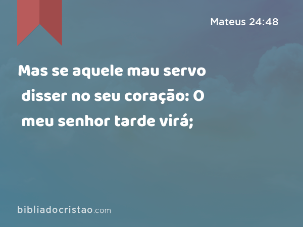 Mas se aquele mau servo disser no seu coração: O meu senhor tarde virá; - Mateus 24:48