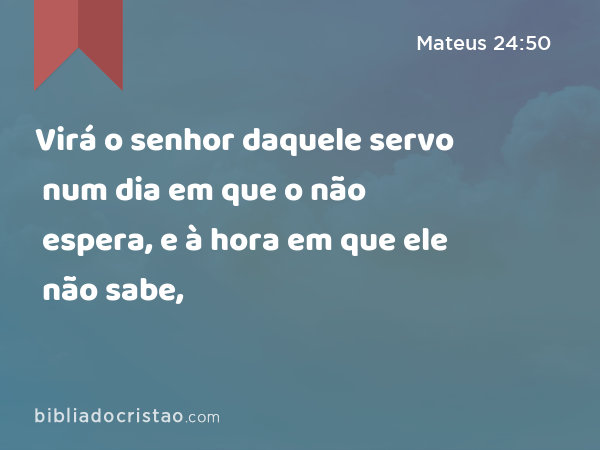 Virá o senhor daquele servo num dia em que o não espera, e à hora em que ele não sabe, - Mateus 24:50