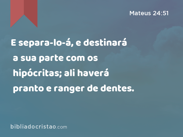 E separa-lo-á, e destinará a sua parte com os hipócritas; ali haverá pranto e ranger de dentes. - Mateus 24:51