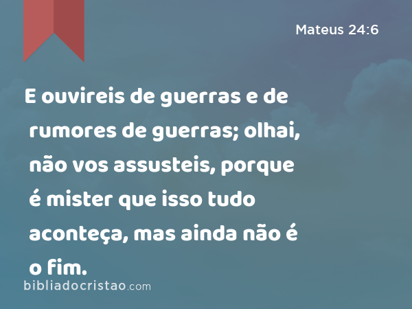 E ouvireis de guerras e de rumores de guerras; olhai, não vos assusteis, porque é mister que isso tudo aconteça, mas ainda não é o fim. - Mateus 24:6