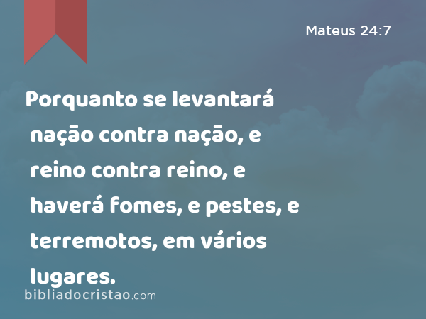 Porquanto se levantará nação contra nação, e reino contra reino, e haverá fomes, e pestes, e terremotos, em vários lugares. - Mateus 24:7