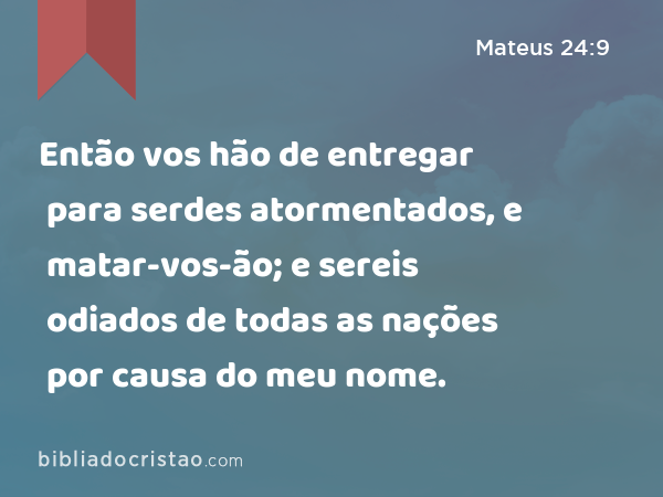 Então vos hão de entregar para serdes atormentados, e matar-vos-ão; e sereis odiados de todas as nações por causa do meu nome. - Mateus 24:9