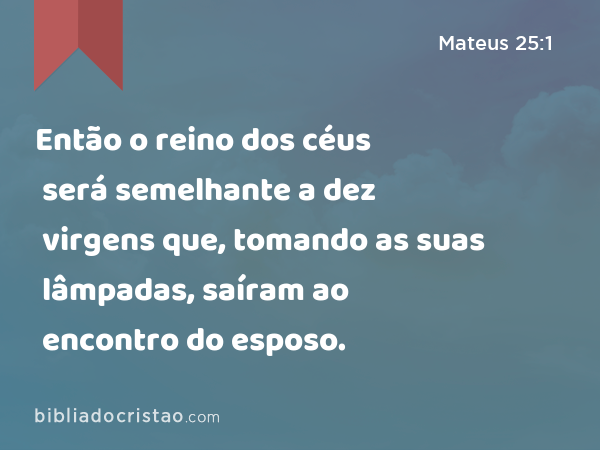 Então o reino dos céus será semelhante a dez virgens que, tomando as suas lâmpadas, saíram ao encontro do esposo. - Mateus 25:1