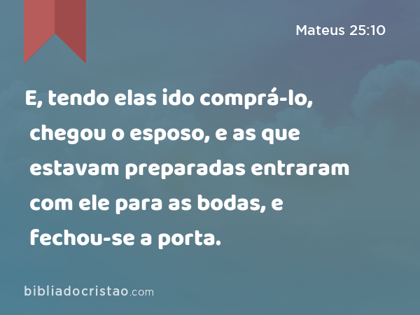 E, tendo elas ido comprá-lo, chegou o esposo, e as que estavam preparadas entraram com ele para as bodas, e fechou-se a porta. - Mateus 25:10