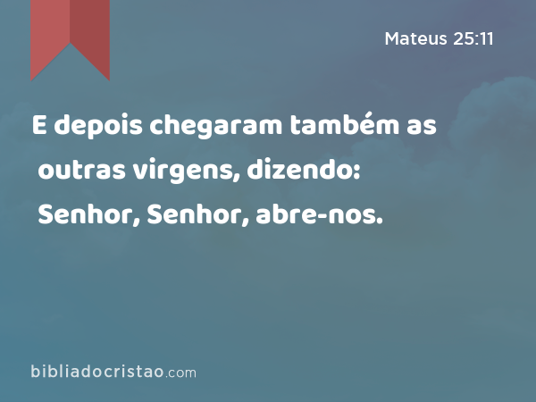 E depois chegaram também as outras virgens, dizendo: Senhor, Senhor, abre-nos. - Mateus 25:11