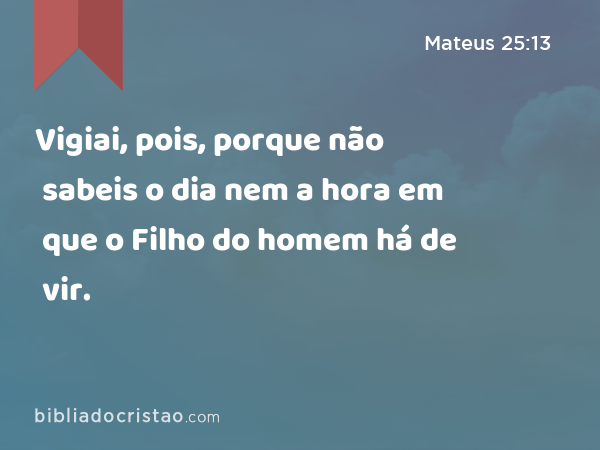 Vigiai, pois, porque não sabeis o dia nem a hora em que o Filho do homem há de vir. - Mateus 25:13