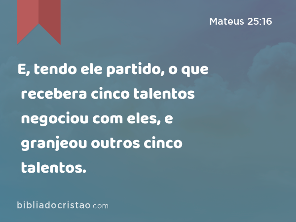 E, tendo ele partido, o que recebera cinco talentos negociou com eles, e granjeou outros cinco talentos. - Mateus 25:16