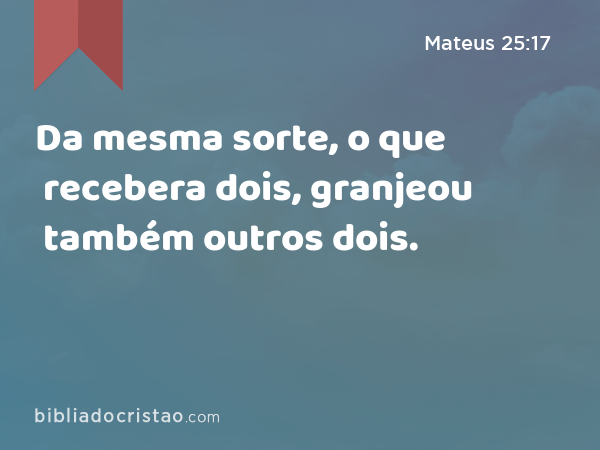 Da mesma sorte, o que recebera dois, granjeou também outros dois. - Mateus 25:17