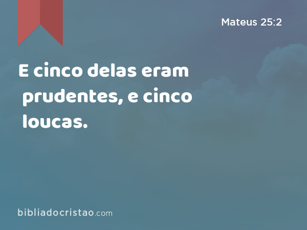 E cinco delas eram prudentes, e cinco loucas. - Mateus 25:2