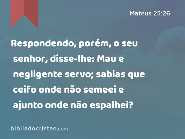 Respondendo, porém, o seu senhor, disse-lhe: Mau e negligente servo; sabias que ceifo onde não semeei e ajunto onde não espalhei? - Mateus 25:26