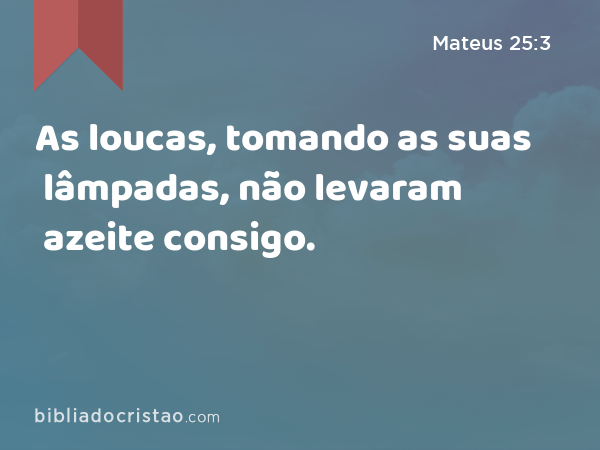 As loucas, tomando as suas lâmpadas, não levaram azeite consigo. - Mateus 25:3