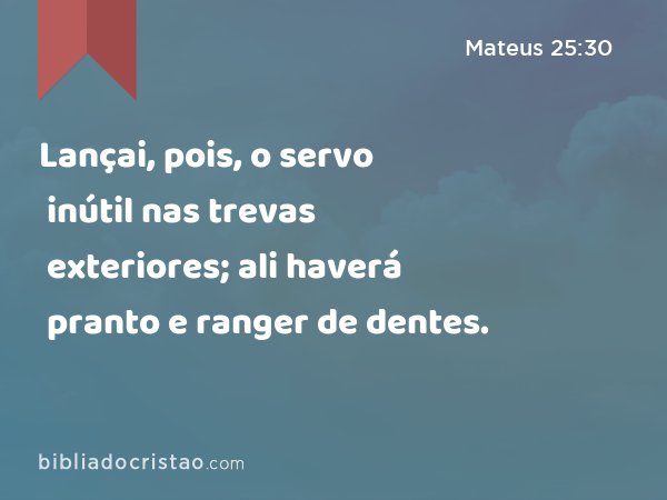 Lançai, pois, o servo inútil nas trevas exteriores; ali haverá pranto e ranger de dentes. - Mateus 25:30