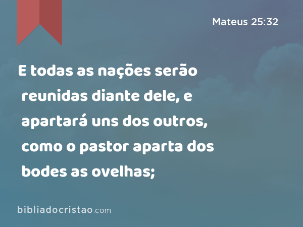 E todas as nações serão reunidas diante dele, e apartará uns dos outros, como o pastor aparta dos bodes as ovelhas; - Mateus 25:32