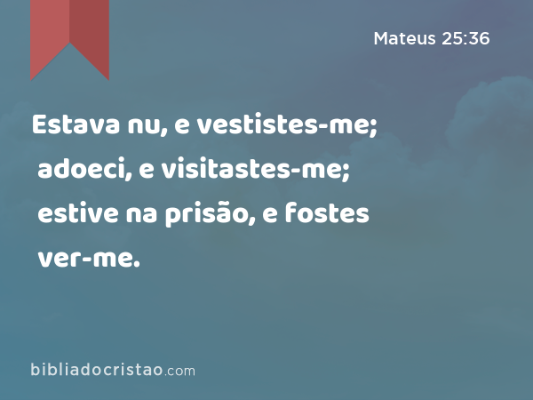 Estava nu, e vestistes-me; adoeci, e visitastes-me; estive na prisão, e fostes ver-me. - Mateus 25:36
