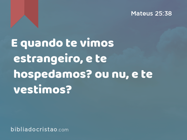 E quando te vimos estrangeiro, e te hospedamos? ou nu, e te vestimos? - Mateus 25:38