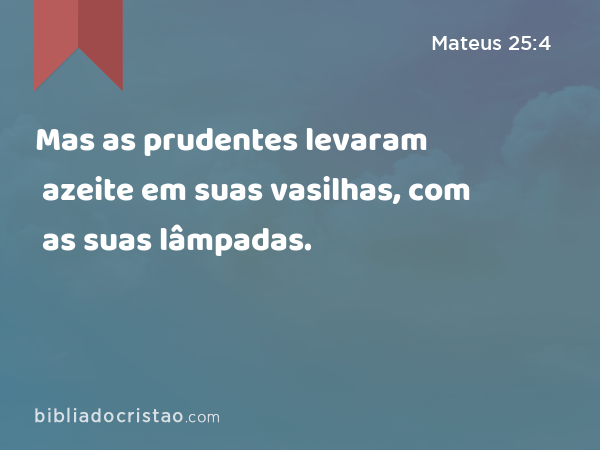 Mas as prudentes levaram azeite em suas vasilhas, com as suas lâmpadas. - Mateus 25:4