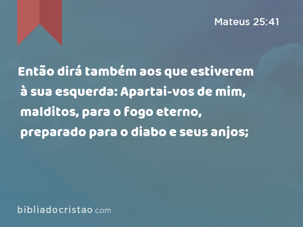 Então dirá também aos que estiverem à sua esquerda: Apartai-vos de mim, malditos, para o fogo eterno, preparado para o diabo e seus anjos; - Mateus 25:41