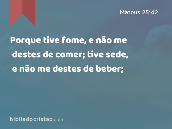 Porque tive fome, e não me destes de comer; tive sede, e não me destes de beber; - Mateus 25:42