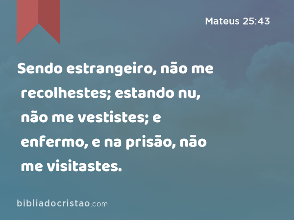 Sendo estrangeiro, não me recolhestes; estando nu, não me vestistes; e enfermo, e na prisão, não me visitastes. - Mateus 25:43