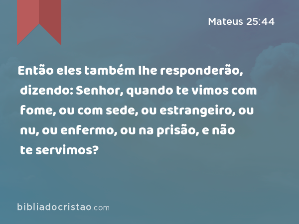 Então eles também lhe responderão, dizendo: Senhor, quando te vimos com fome, ou com sede, ou estrangeiro, ou nu, ou enfermo, ou na prisão, e não te servimos? - Mateus 25:44