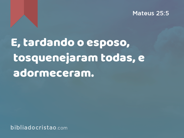 E, tardando o esposo, tosquenejaram todas, e adormeceram. - Mateus 25:5