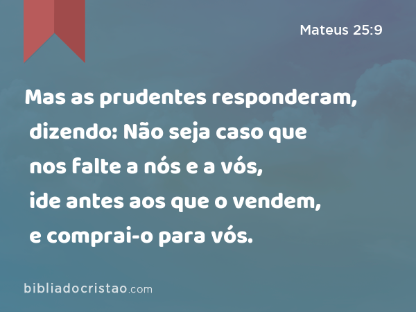 Mas as prudentes responderam, dizendo: Não seja caso que nos falte a nós e a vós, ide antes aos que o vendem, e comprai-o para vós. - Mateus 25:9