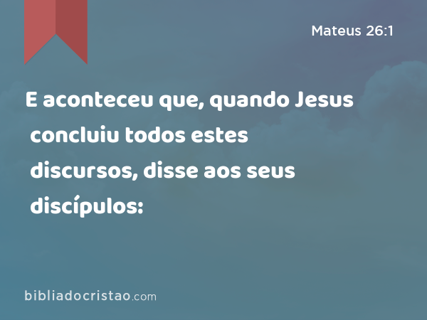 E aconteceu que, quando Jesus concluiu todos estes discursos, disse aos seus discípulos: - Mateus 26:1