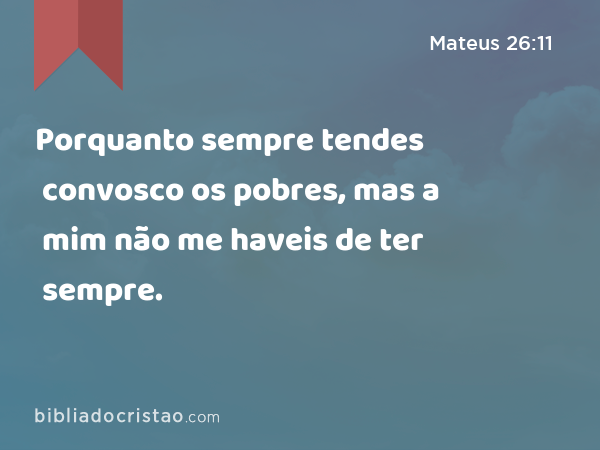 Porquanto sempre tendes convosco os pobres, mas a mim não me haveis de ter sempre. - Mateus 26:11