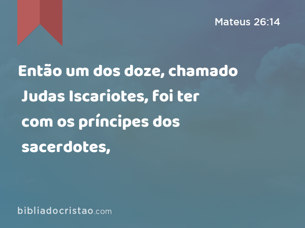 Então um dos doze, chamado Judas Iscariotes, foi ter com os príncipes dos sacerdotes, - Mateus 26:14