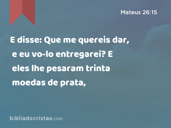 E disse: Que me quereis dar, e eu vo-lo entregarei? E eles lhe pesaram trinta moedas de prata, - Mateus 26:15