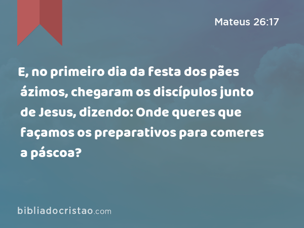 E, no primeiro dia da festa dos pães ázimos, chegaram os discípulos junto de Jesus, dizendo: Onde queres que façamos os preparativos para comeres a páscoa? - Mateus 26:17