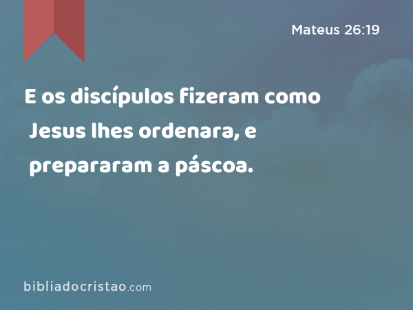 E os discípulos fizeram como Jesus lhes ordenara, e prepararam a páscoa. - Mateus 26:19