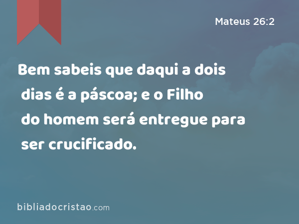 Bem sabeis que daqui a dois dias é a páscoa; e o Filho do homem será entregue para ser crucificado. - Mateus 26:2