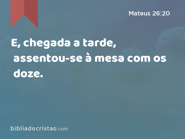 E, chegada a tarde, assentou-se à mesa com os doze. - Mateus 26:20