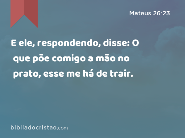 E ele, respondendo, disse: O que põe comigo a mão no prato, esse me há de trair. - Mateus 26:23