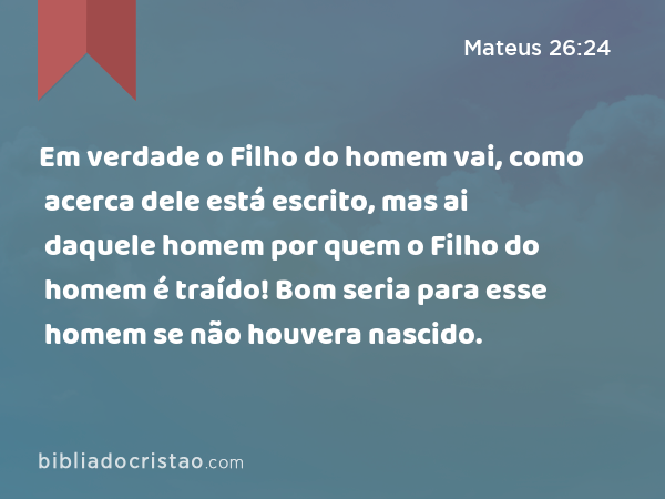 Em verdade o Filho do homem vai, como acerca dele está escrito, mas ai daquele homem por quem o Filho do homem é traído! Bom seria para esse homem se não houvera nascido. - Mateus 26:24