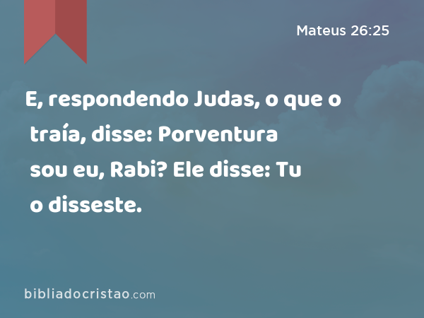 E, respondendo Judas, o que o traía, disse: Porventura sou eu, Rabi? Ele disse: Tu o disseste. - Mateus 26:25