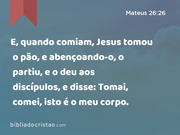 E, quando comiam, Jesus tomou o pão, e abençoando-o, o partiu, e o deu aos discípulos, e disse: Tomai, comei, isto é o meu corpo. - Mateus 26:26