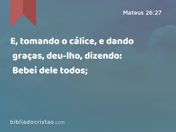 E, tomando o cálice, e dando graças, deu-lho, dizendo: Bebei dele todos; - Mateus 26:27